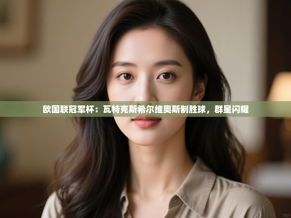 欧国联冠军杯：瓦特克斯希尔维奥斯制胜球，群星闪耀