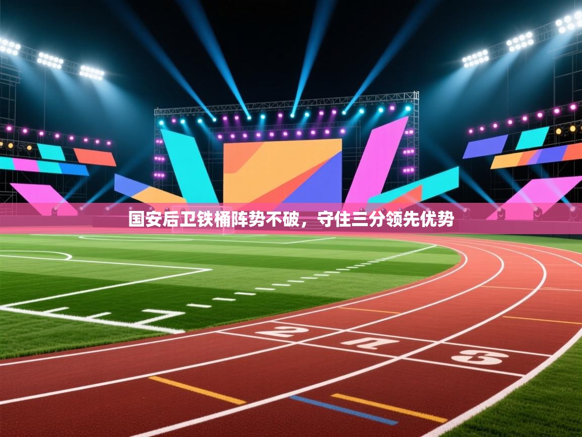 国安后卫铁桶阵势不破，守住三分领先优势