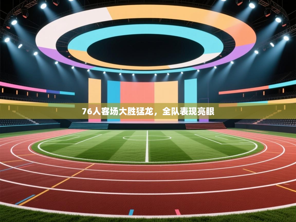 76人客场大胜猛龙，全队表现亮眼  第2张