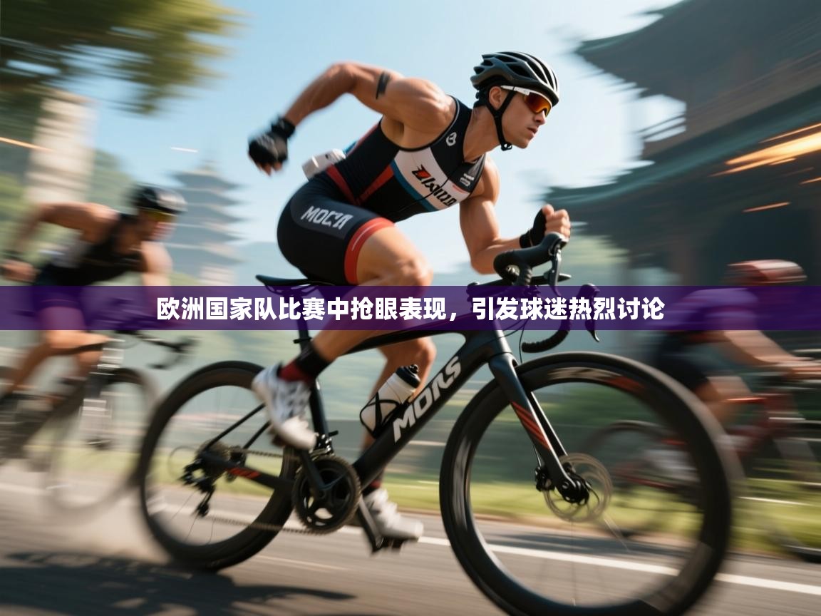 欧洲国家队比赛中抢眼表现，引发球迷热烈讨论