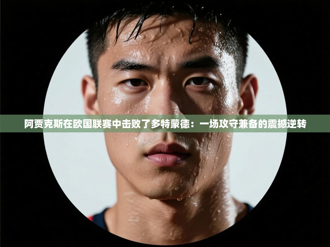 阿贾克斯在欧国联赛中击败了多特蒙德：一场攻守兼备的震撼逆转