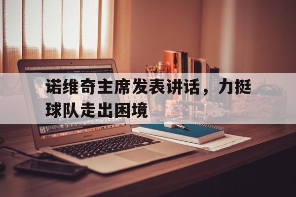 米乐m6体育官网-包含诺维奇主席发表讲话，力挺球队走出困境的词条